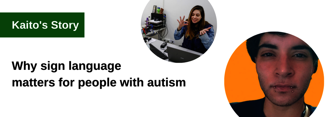 Text reading "Kaito's Story: Why sign language matters for people with autism". Picture of Kaito in front of an orange backdrop: a male person with short dark hair in his 20s; with two piercings in his lower lip. A second picture shows a woman communication in sign language in front od a laptop in an office environment